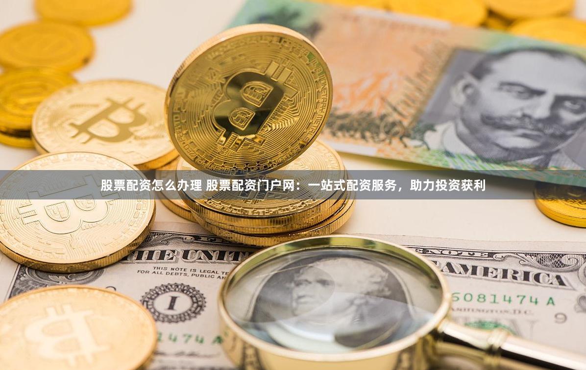股票配资怎么办理 股票配资门户网：一站式配资服务，助力投资获利
