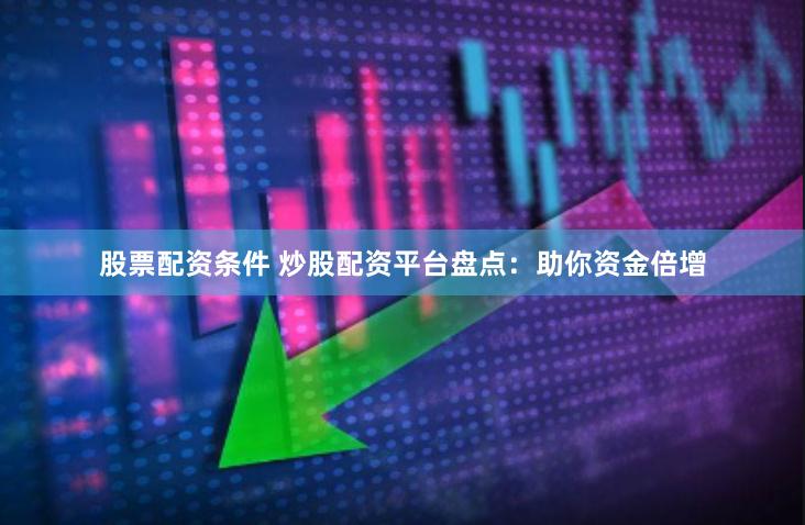 股票配资条件 炒股配资平台盘点：助你资金倍增