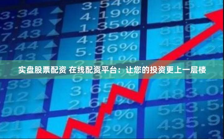 实盘股票配资 在线配资平台：让您的投资更上一层楼