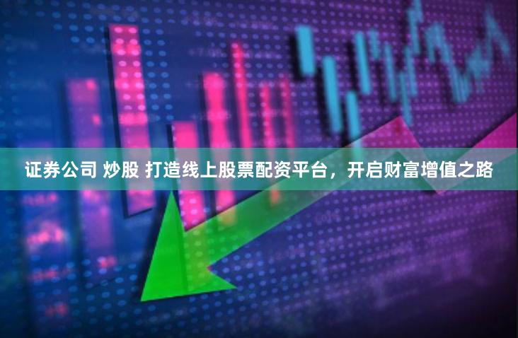 证券公司 炒股 打造线上股票配资平台，开启财富增值之路