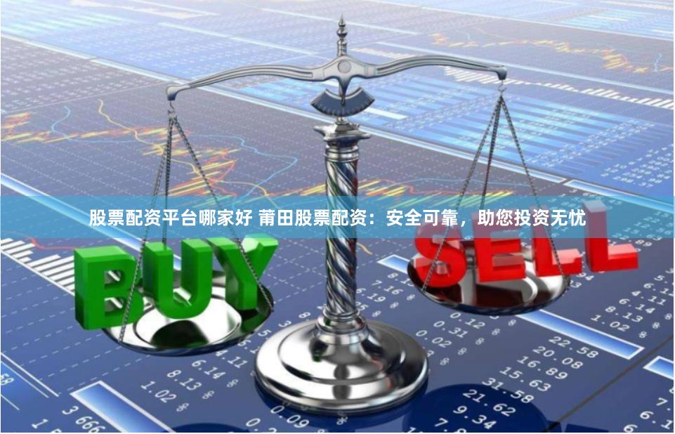 股票配资平台哪家好 莆田股票配资：安全可靠，助您投资无忧
