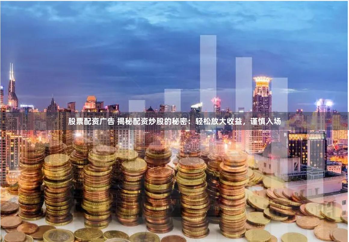 股票配资广告 揭秘配资炒股的秘密：轻松放大收益，谨慎入场