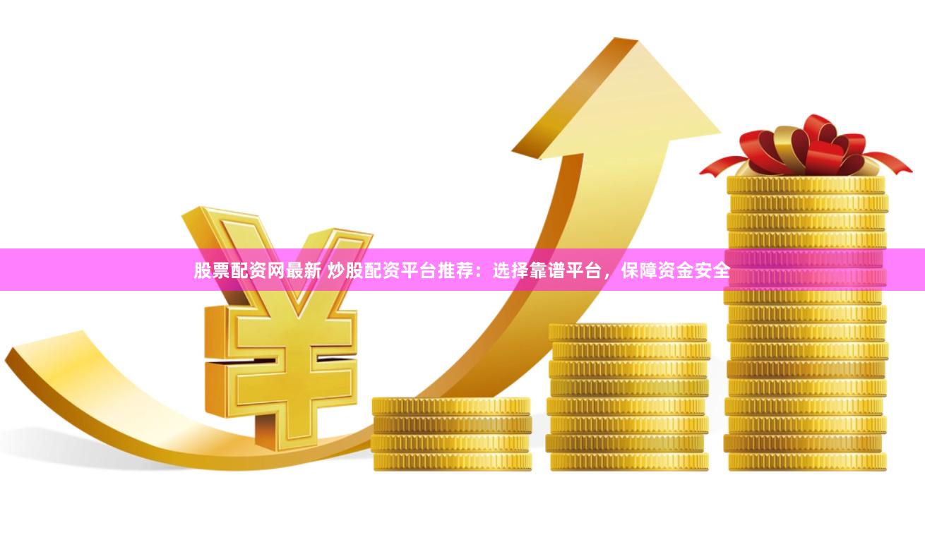 股票配资网最新 炒股配资平台推荐：选择靠谱平台，保障资金安全