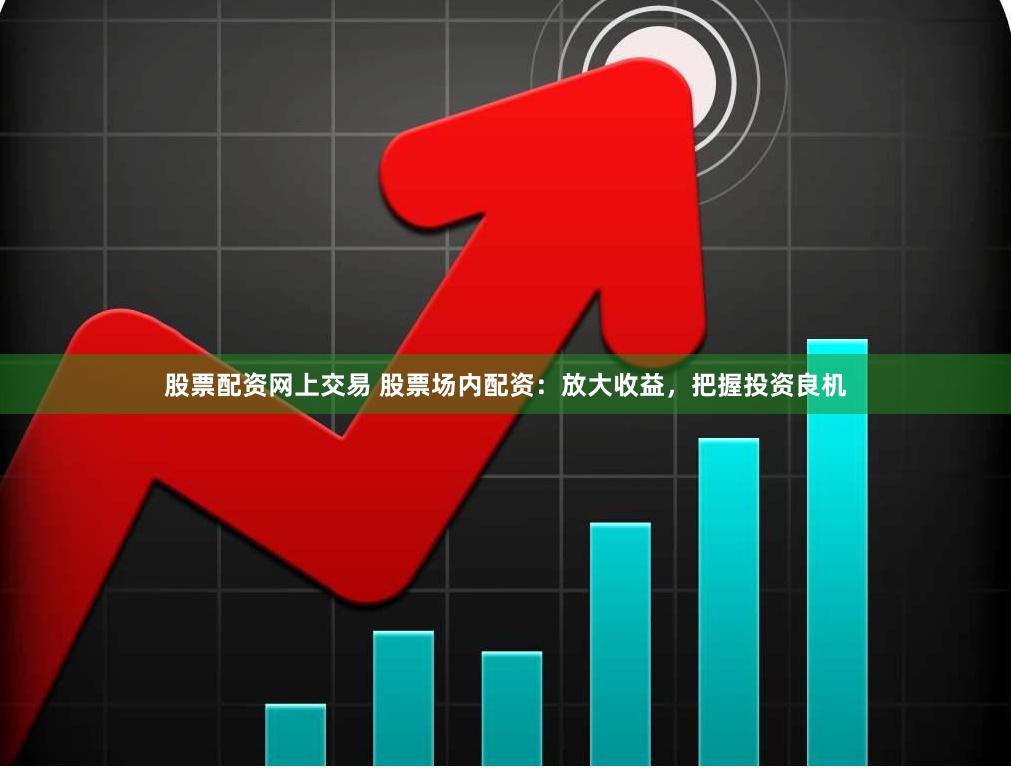 股票配资网上交易 股票场内配资：放大收益，把握投资良机