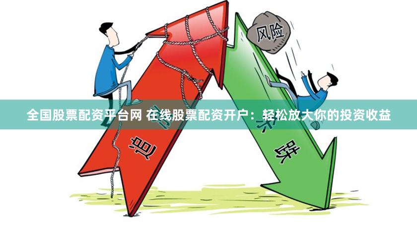 全国股票配资平台网 在线股票配资开户：轻松放大你的投资收益