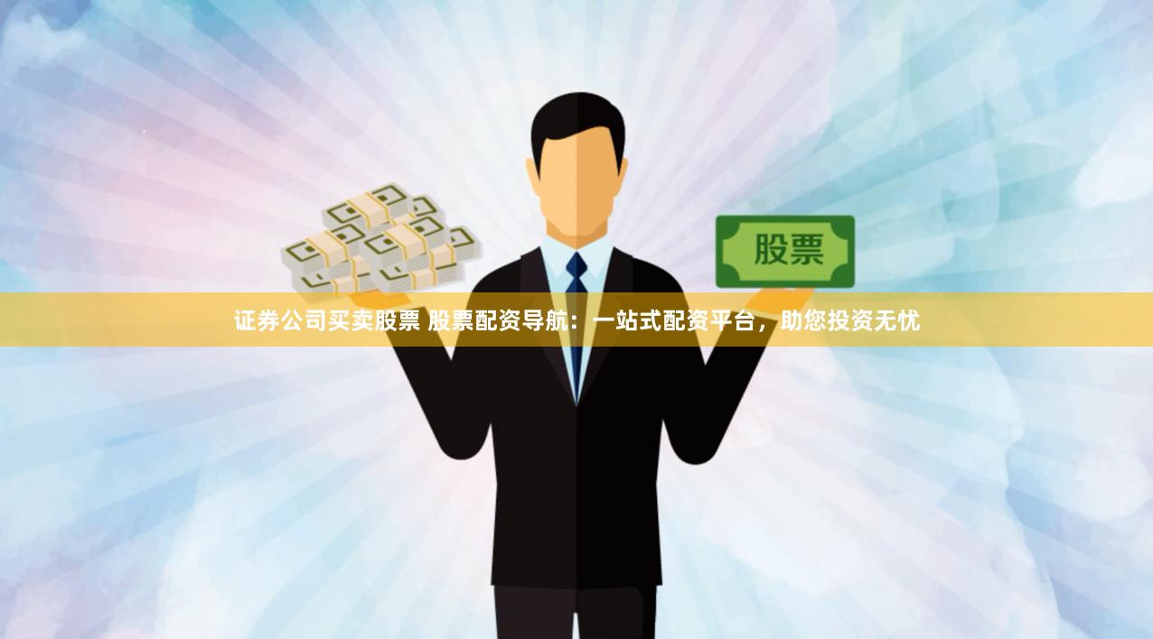证券公司买卖股票 股票配资导航：一站式配资平台，助您投资无忧