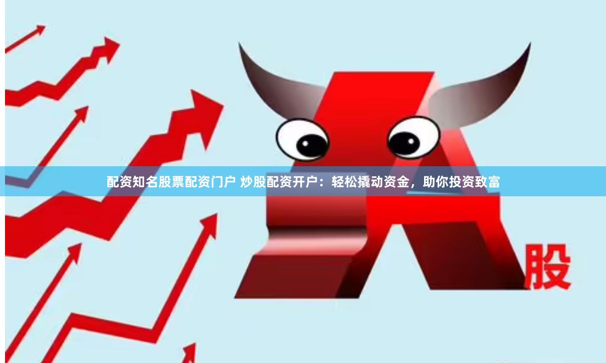配资知名股票配资门户 炒股配资开户：轻松撬动资金，助你投资致富