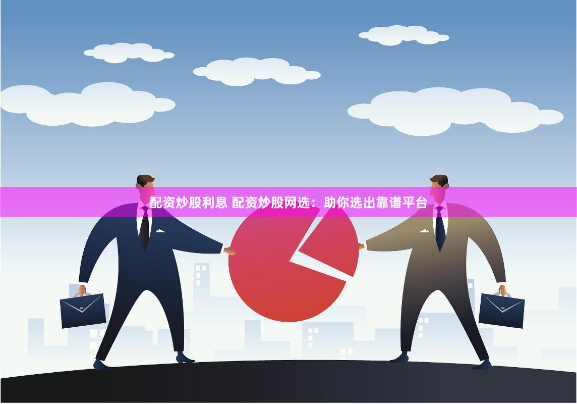 配资炒股利息 配资炒股网选：助你选出靠谱平台