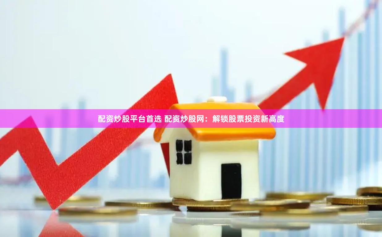 配资炒股平台首选 配资炒股网：解锁股票投资新高度