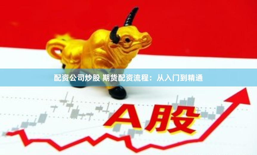配资公司炒股 期货配资流程：从入门到精通