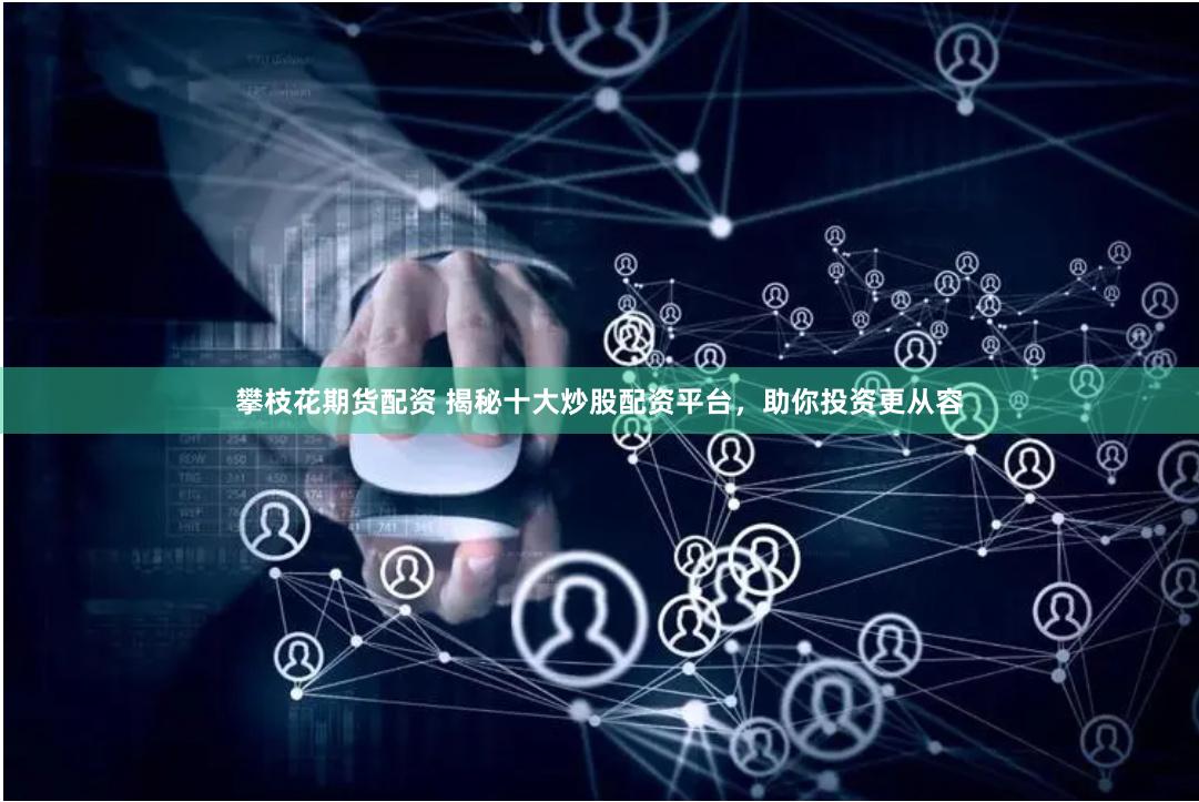 攀枝花期货配资 揭秘十大炒股配资平台，助你投资更从容