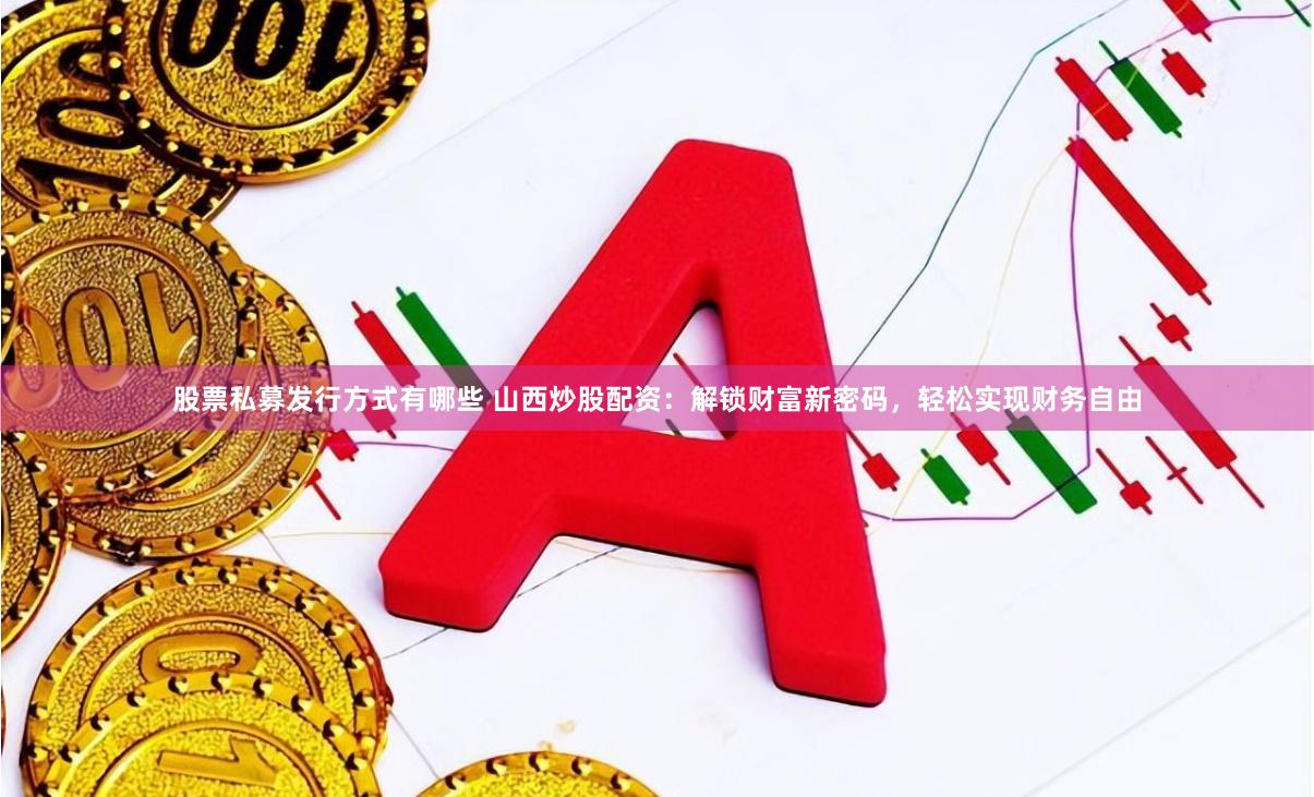 股票私募发行方式有哪些 山西炒股配资：解锁财富新密码，轻松实现财务自由