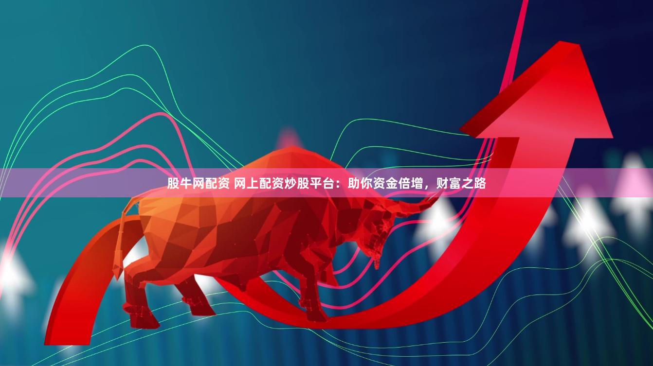 股牛网配资 网上配资炒股平台：助你资金倍增，财富之路