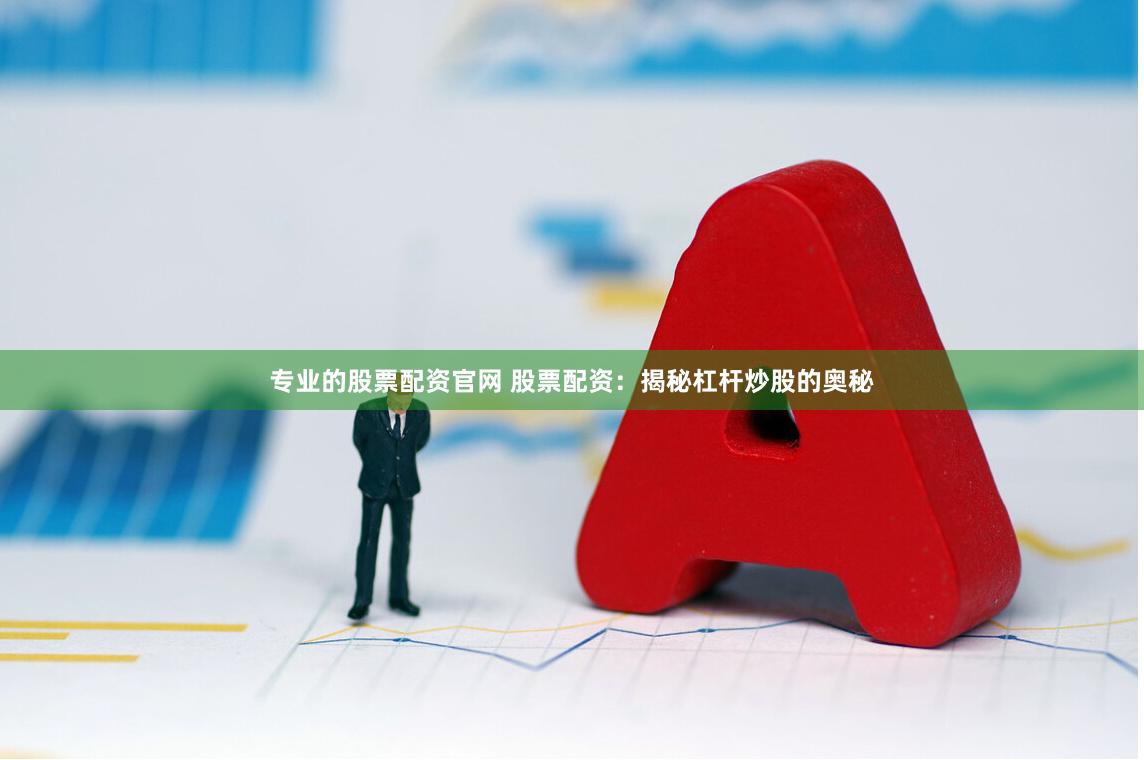 专业的股票配资官网 股票配资：揭秘杠杆炒股的奥秘