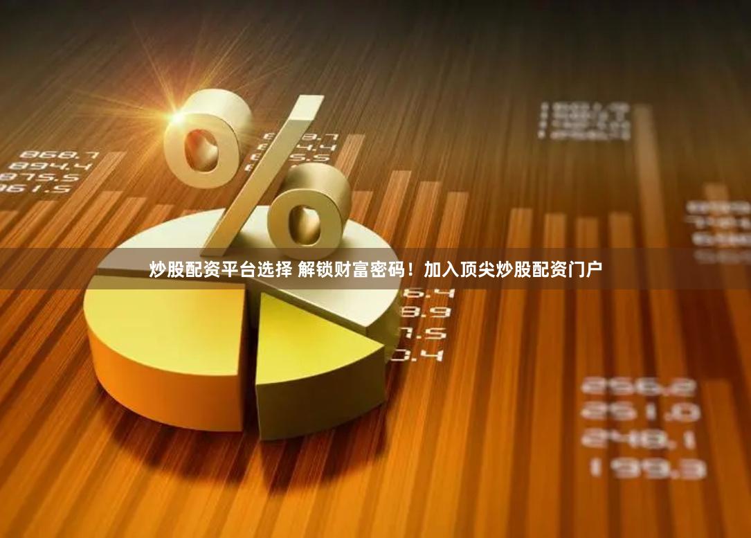 炒股配资平台选择 解锁财富密码！加入顶尖炒股配资门户