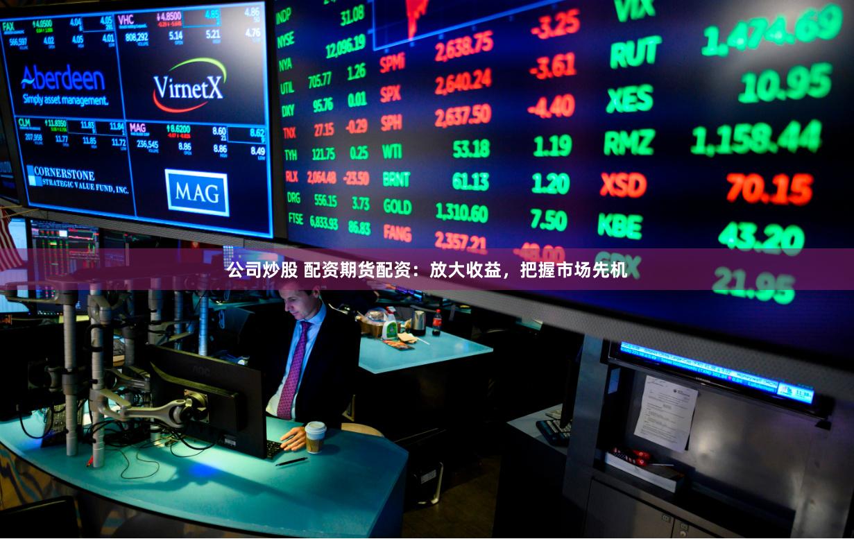 公司炒股 配资期货配资：放大收益，把握市场先机