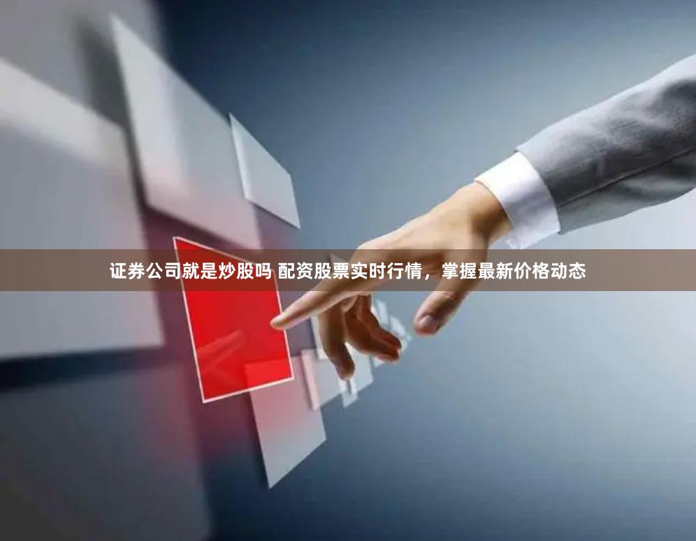 证券公司就是炒股吗 配资股票实时行情，掌握最新价格动态