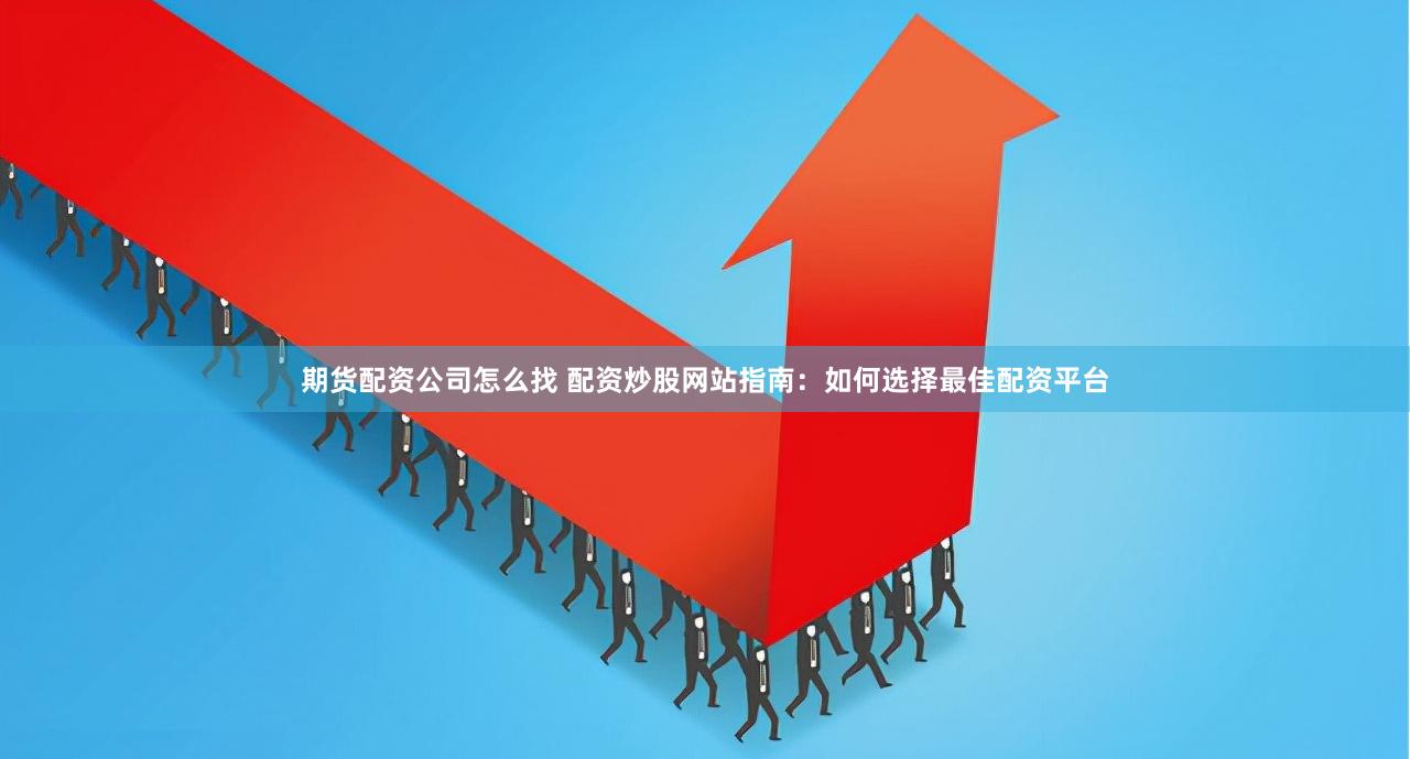 期货配资公司怎么找 配资炒股网站指南：如何选择最佳配资平台