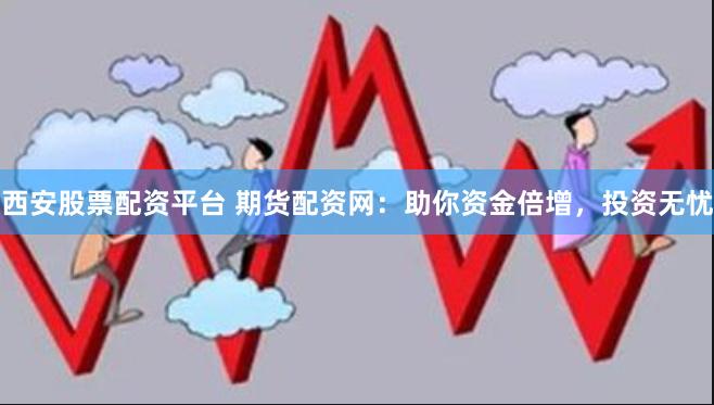 西安股票配资平台 期货配资网：助你资金倍增，投资无忧