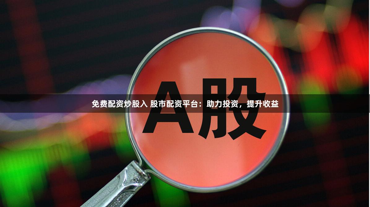 免费配资炒股入 股市配资平台：助力投资，提升收益