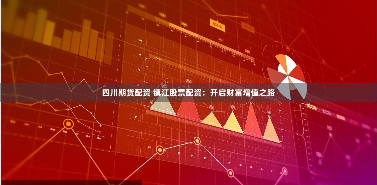四川期货配资 镇江股票配资：开启财富增值之路